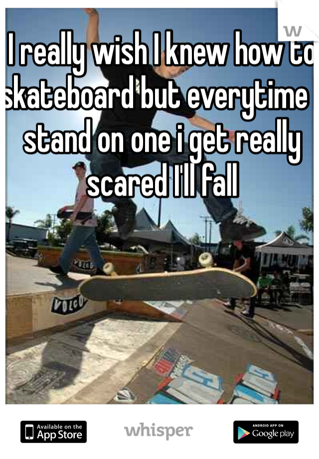 I really wish I knew how to skateboard but everytime I stand on one i get really scared I'll fall 