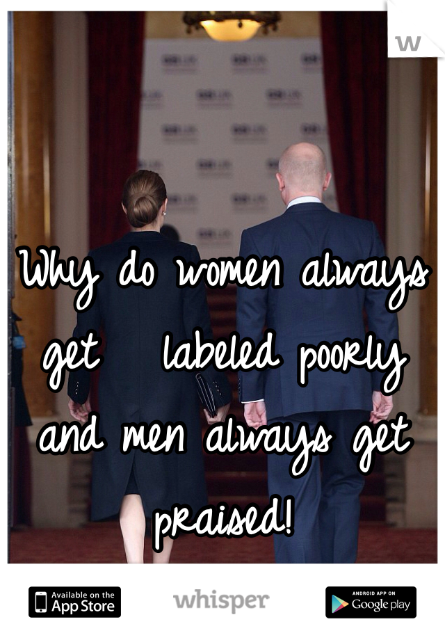 Why do women always get   labeled poorly and men always get  praised!