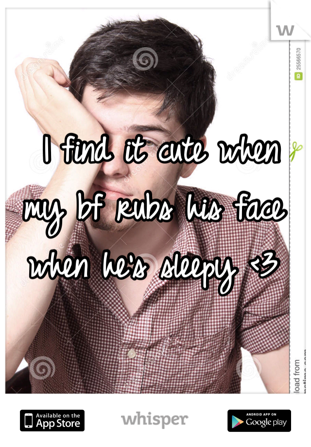  I find it cute when my bf rubs his face when he's sleepy <3