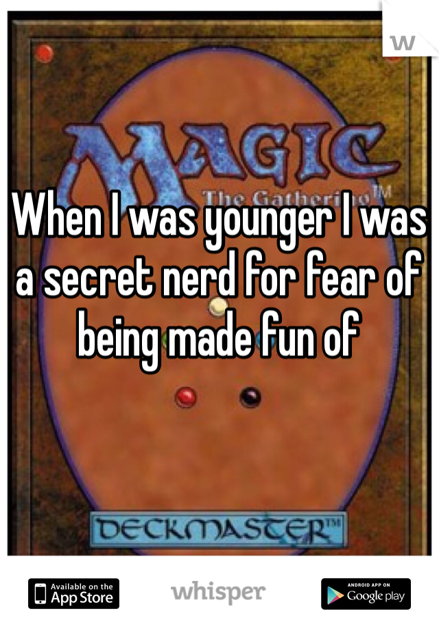 When I was younger I was a secret nerd for fear of being made fun of