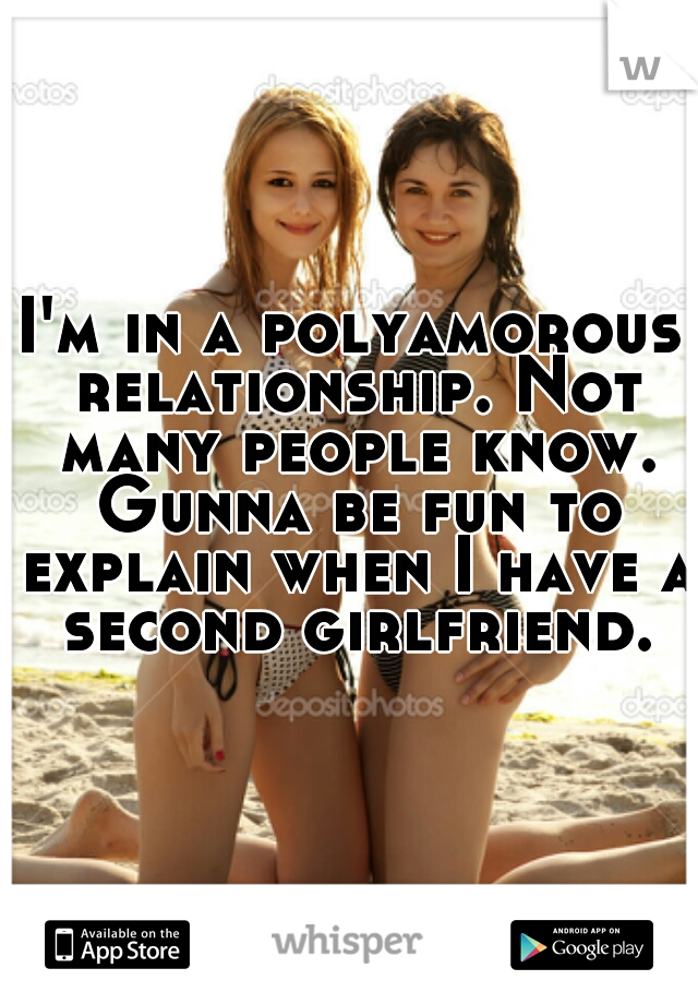 I'm in a polyamorous relationship. Not many people know. Gunna be fun to explain when I have a second girlfriend.