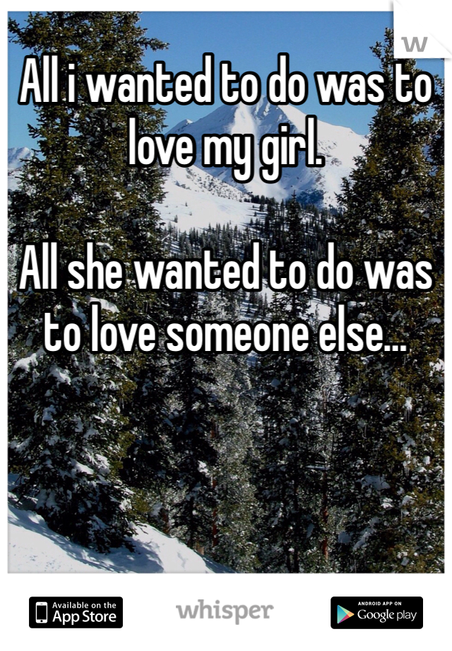 All i wanted to do was to love my girl. 

All she wanted to do was to love someone else…