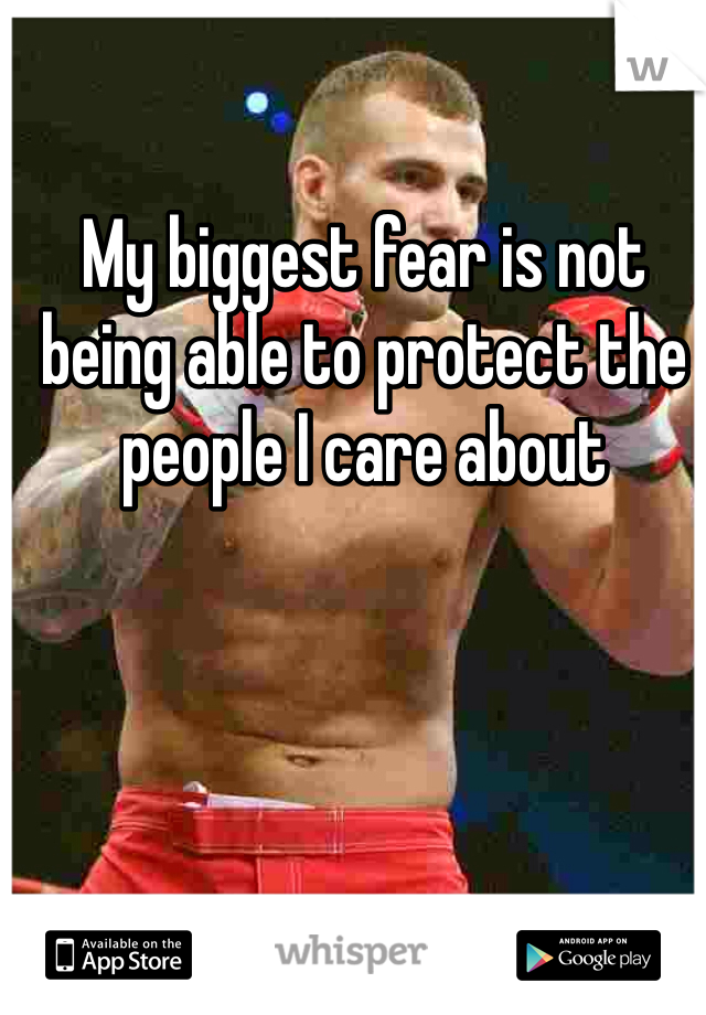 My biggest fear is not being able to protect the people I care about 
