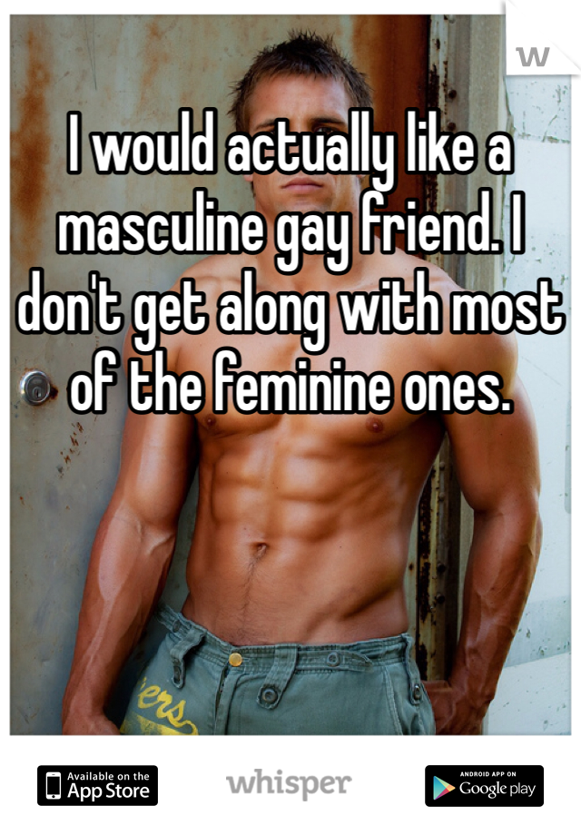 I would actually like a masculine gay friend. I don't get along with most of the feminine ones.