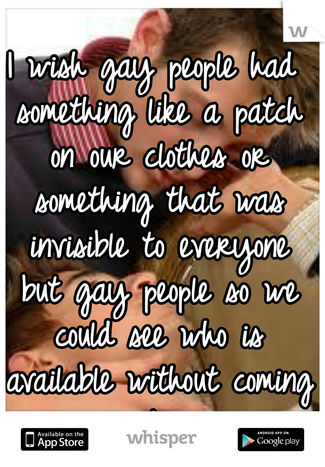 I wish gay people had something like a patch on our clothes or something that was invisible to everyone but gay people so we could see who is available without coming out... 