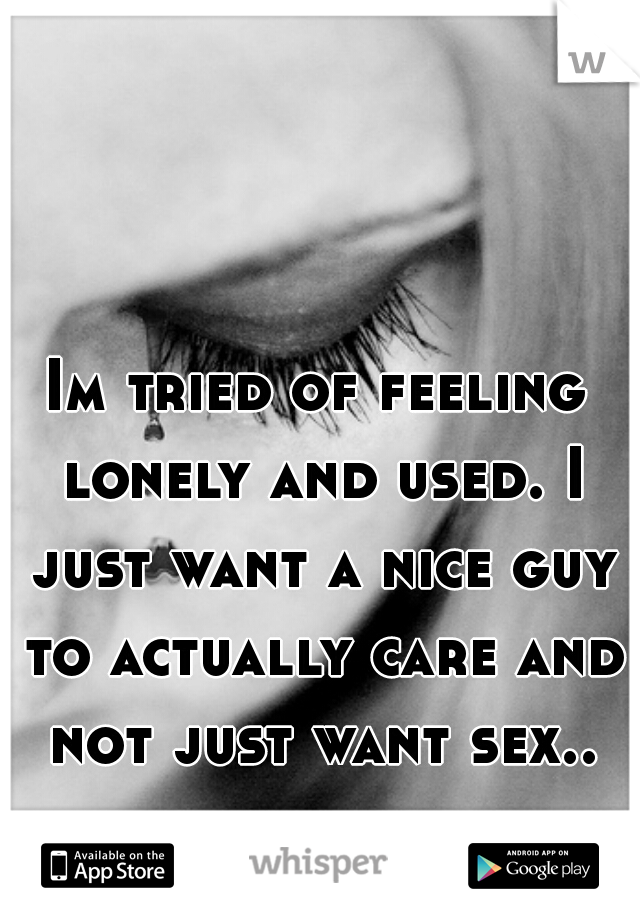 Im tried of feeling lonely and used. I just want a nice guy to actually care and not just want sex..