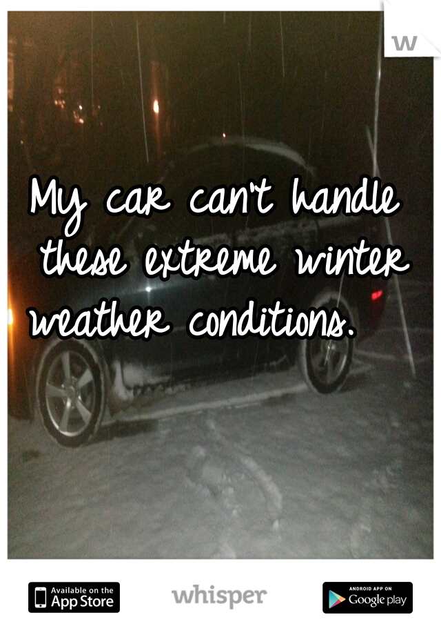 My car can't handle these extreme winter weather conditions.   