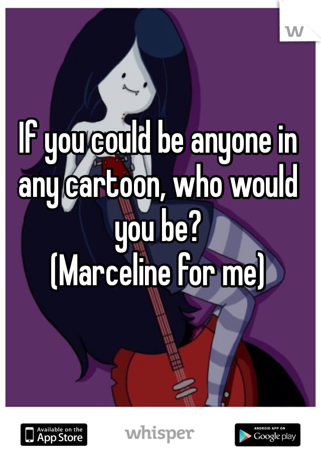 If you could be anyone in any cartoon, who would you be?
(Marceline for me)