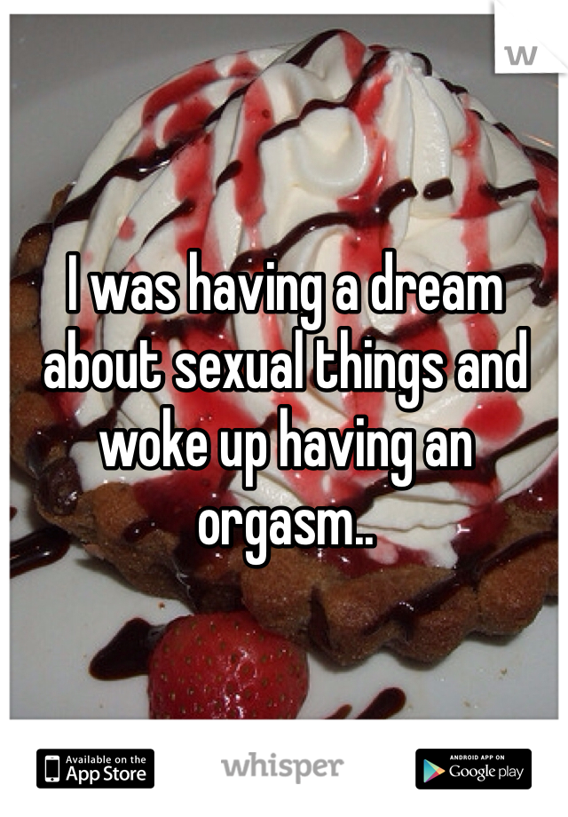 I was having a dream about sexual things and woke up having an orgasm..