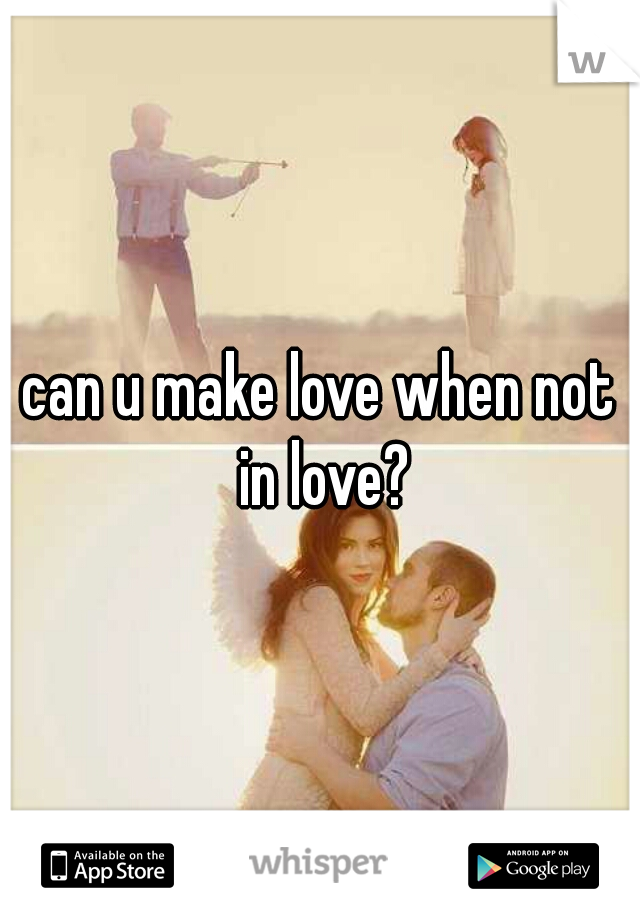 can u make love when not in love?