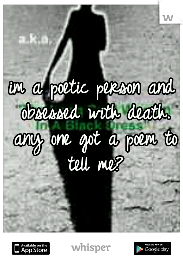 im a poetic person and obsessed with death. any one got a poem to tell me?