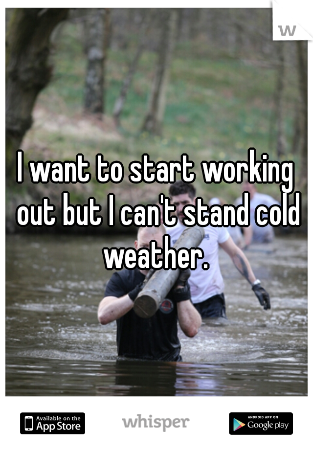 I want to start working out but I can't stand cold weather. 