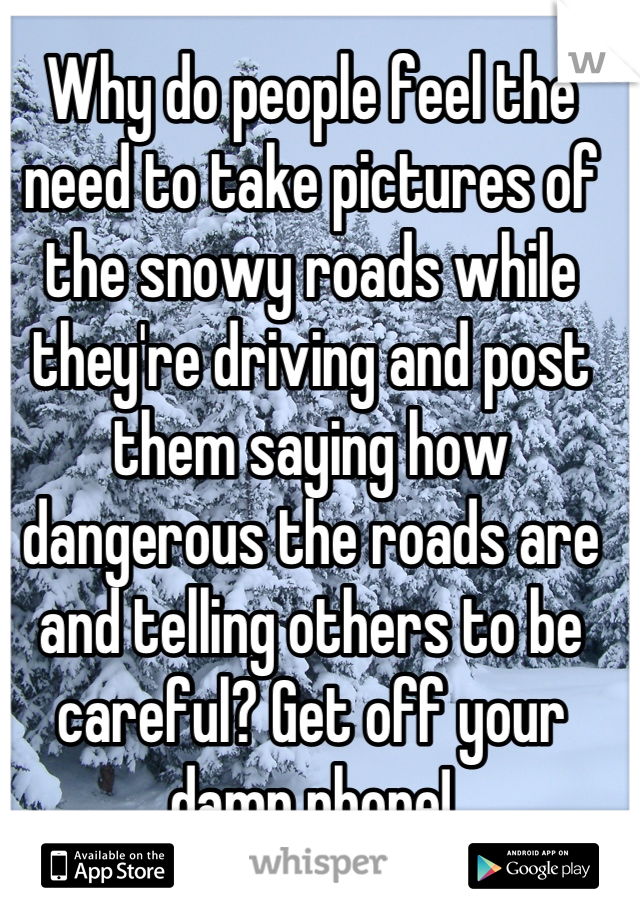 Why do people feel the need to take pictures of the snowy roads while they're driving and post them saying how dangerous the roads are and telling others to be careful? Get off your damn phone!
