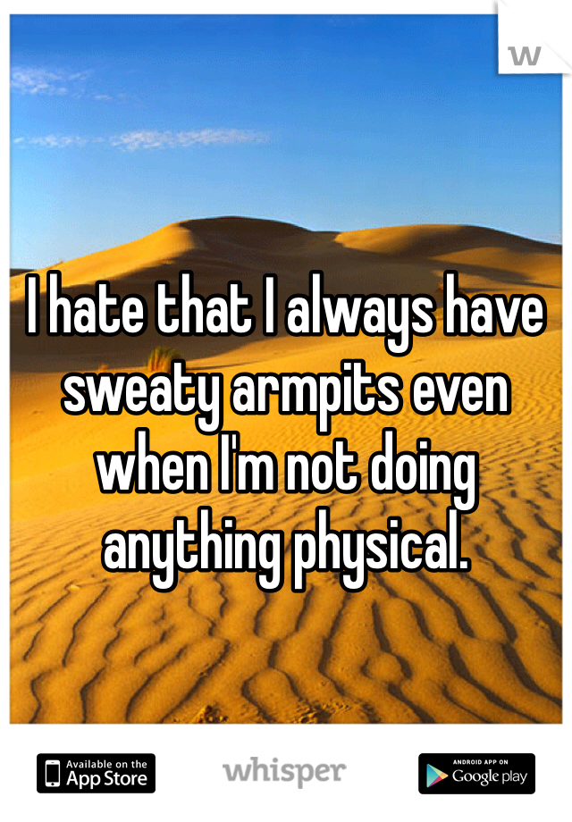 I hate that I always have sweaty armpits even when I'm not doing anything physical. 