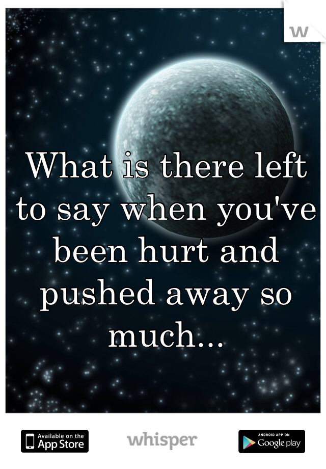 What is there left to say when you've been hurt and pushed away so much... 