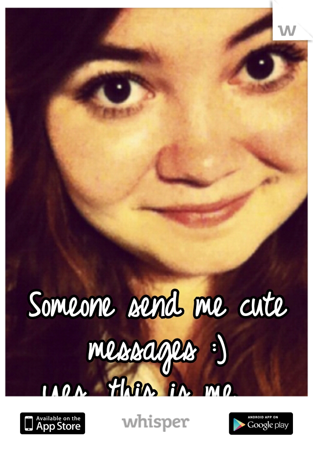 Someone send me cute messages :) 
yes, this is me.  