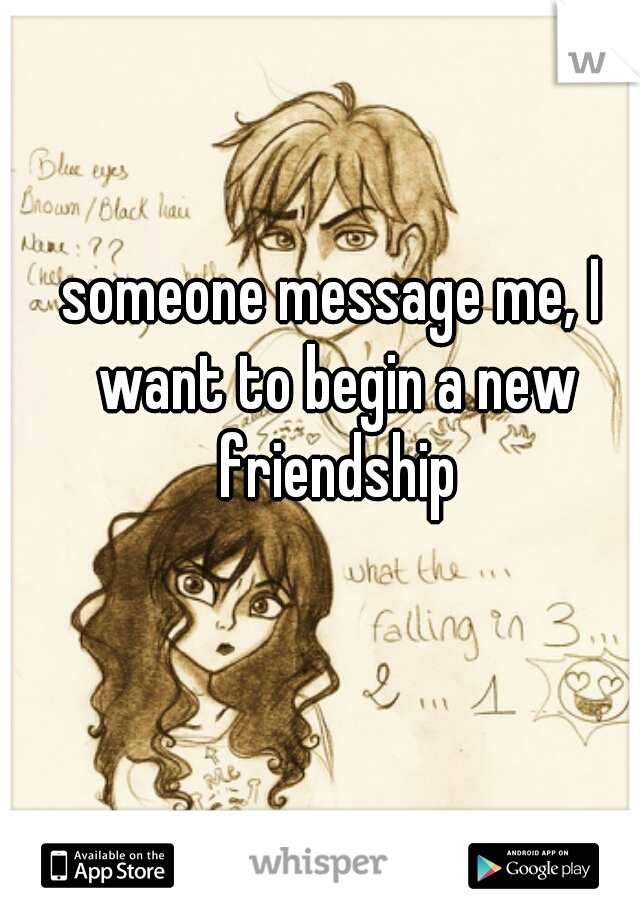 someone message me, I want to begin a new friendship
