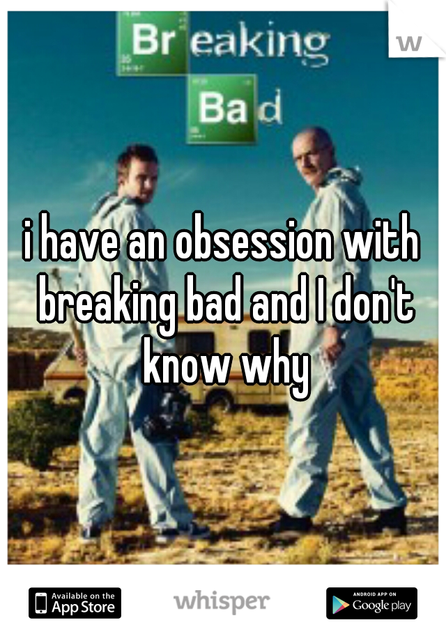 i have an obsession with breaking bad and I don't know why