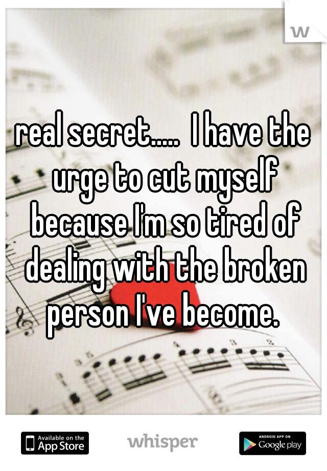 real secret.....  I have the urge to cut myself because I'm so tired of dealing with the broken person I've become. 