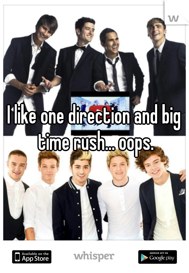 I like one direction and big time rush... oops.
