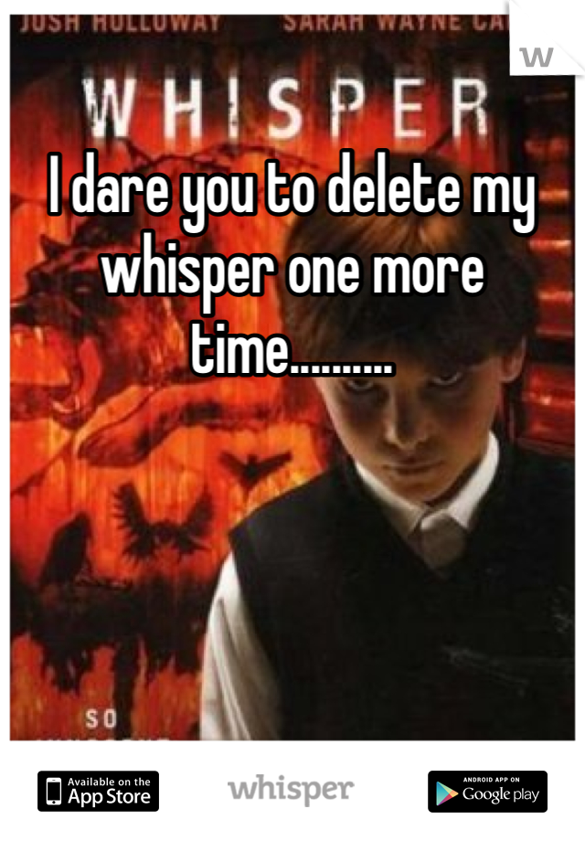 I dare you to delete my whisper one more time..........