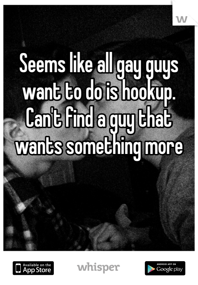 Seems like all gay guys want to do is hookup. Can't find a guy that wants something more 