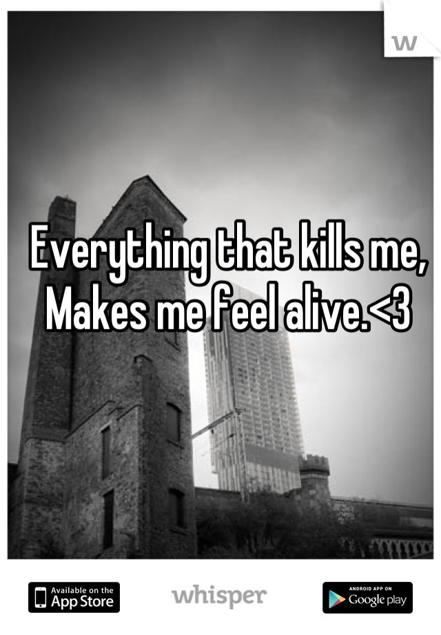 Everything that kills me,
Makes me feel alive.<3