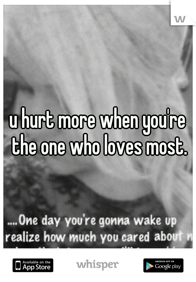 u hurt more when you're the one who loves most.