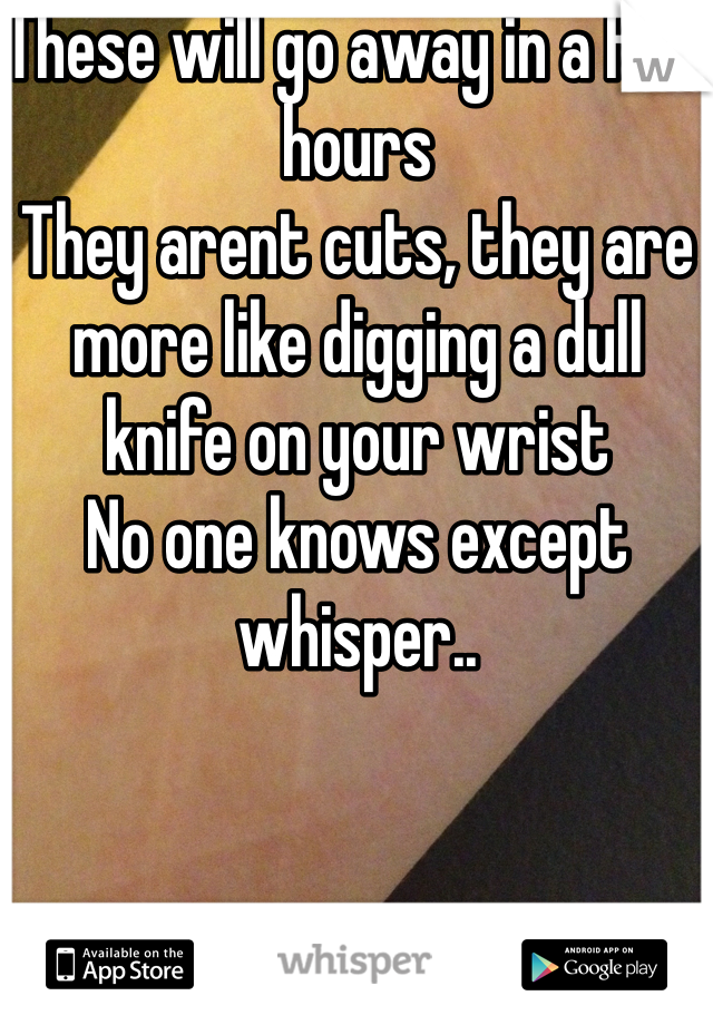 These will go away in a few hours 
They arent cuts, they are more like digging a dull knife on your wrist
No one knows except whisper..