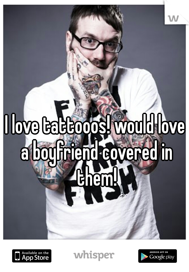 I love tattooos! would love a boyfriend covered in them!