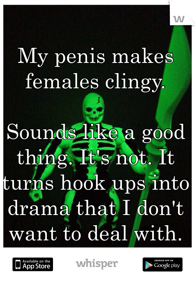 My penis makes females clingy. 

Sounds like a good thing. It's not. It turns hook ups into drama that I don't want to deal with. 