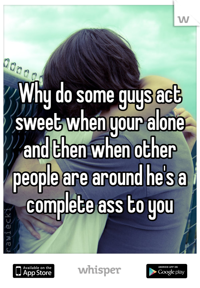 Why do some guys act sweet when your alone and then when other people are around he's a complete ass to you