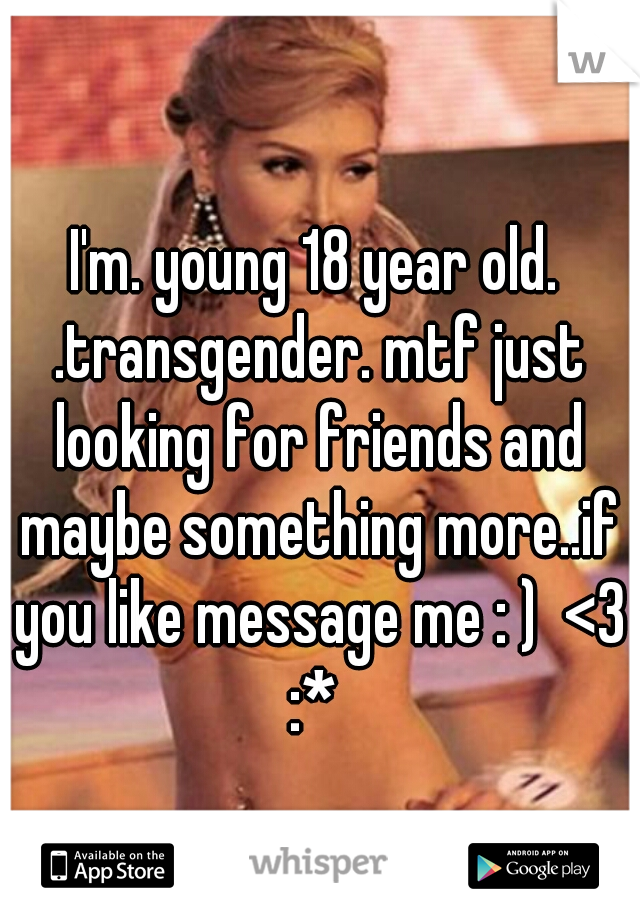 I'm. young 18 year old. .transgender. mtf just looking for friends and maybe something more..if you like message me : )  <3 :* 
