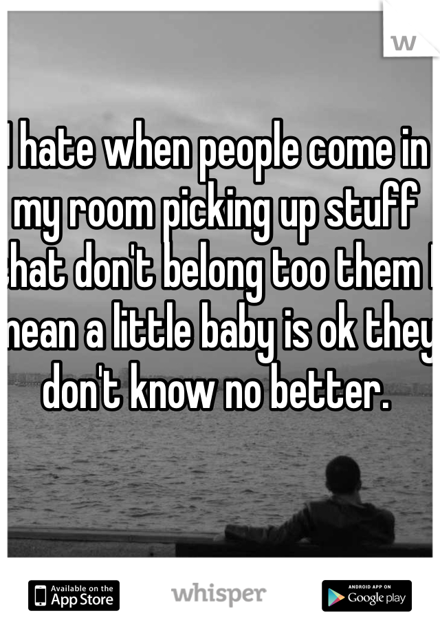 I hate when people come in my room picking up stuff that don't belong too them I mean a little baby is ok they don't know no better.