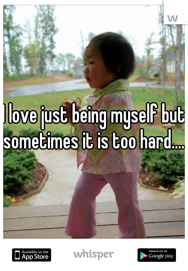 I love just being myself but sometimes it is too hard......