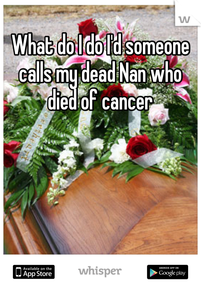 What do I do I'd someone calls my dead Nan who died of cancer 