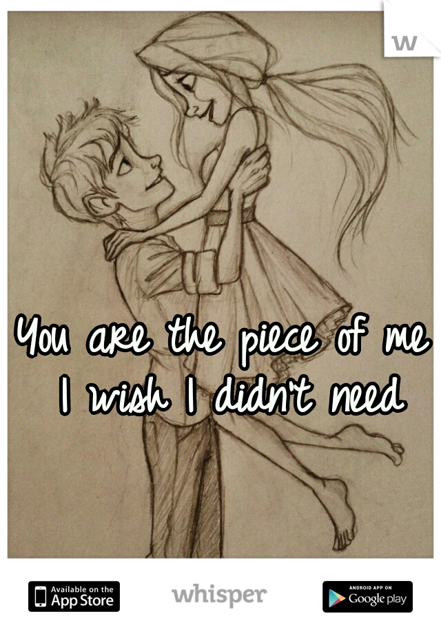 You are the piece of me I wish I didn't need