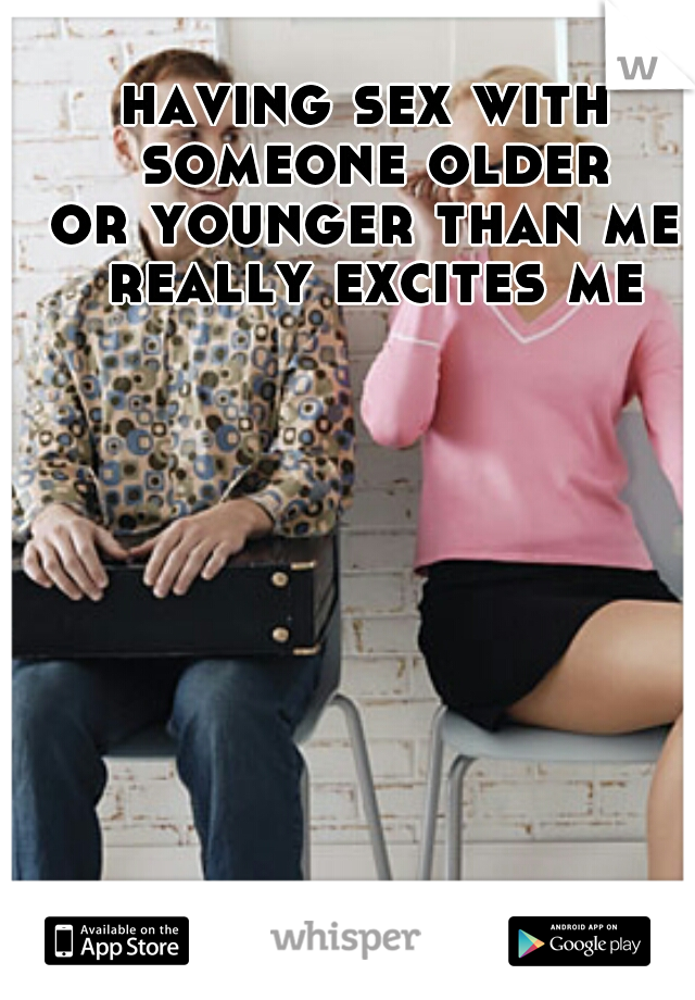 having sex with someone older
or younger than me really excites me