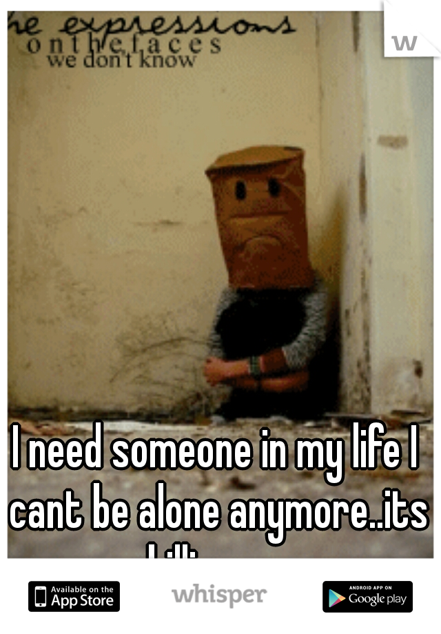 I need someone in my life I cant be alone anymore..its killing me
