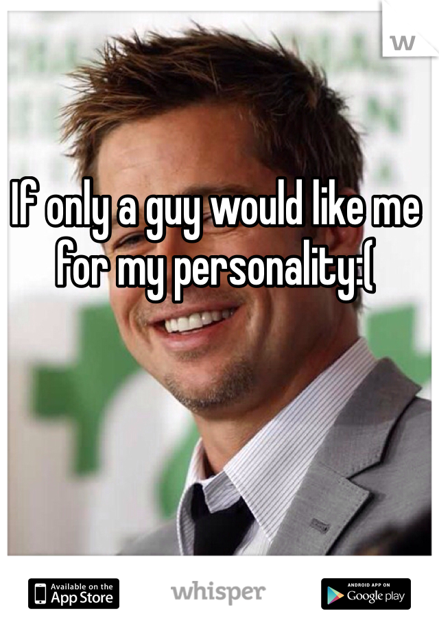 If only a guy would like me for my personality:(