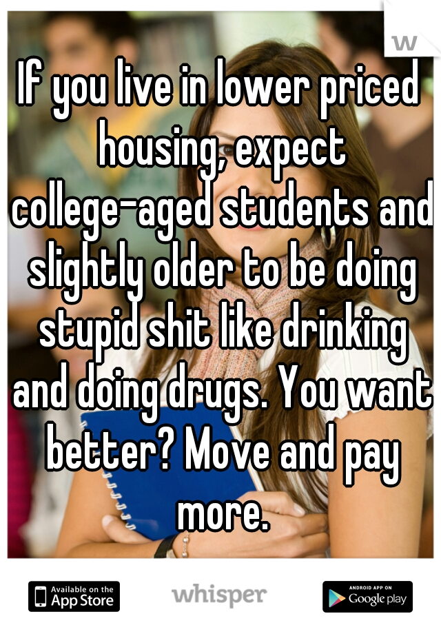 If you live in lower priced housing, expect college-aged students and slightly older to be doing stupid shit like drinking and doing drugs. You want better? Move and pay more.