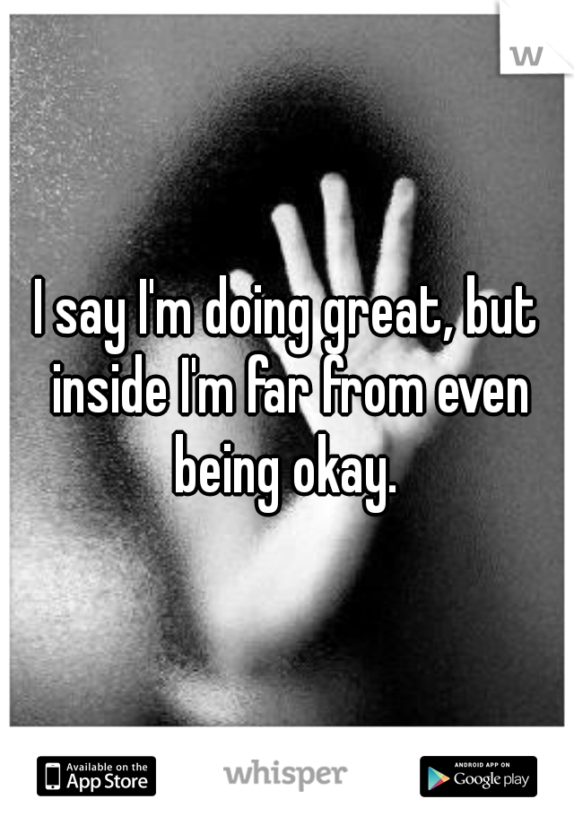 I say I'm doing great, but inside I'm far from even being okay. 