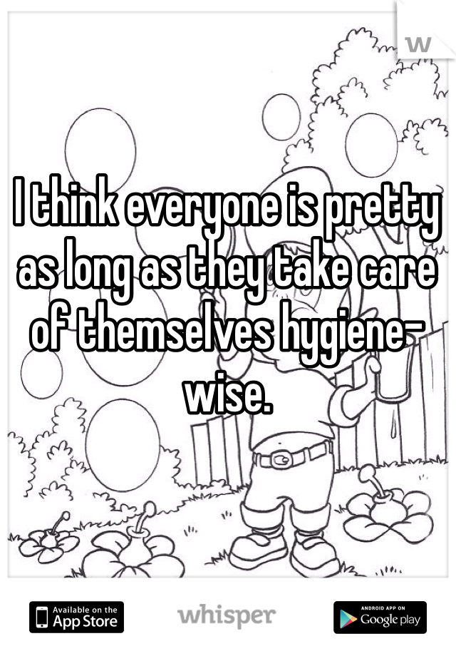 I think everyone is pretty as long as they take care of themselves hygiene-wise. 