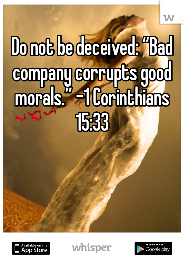 Do not be deceived: “Bad company corrupts good morals.” -1 Corinthians 15:33