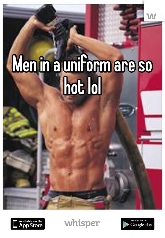 Men in a uniform are so hot lol 