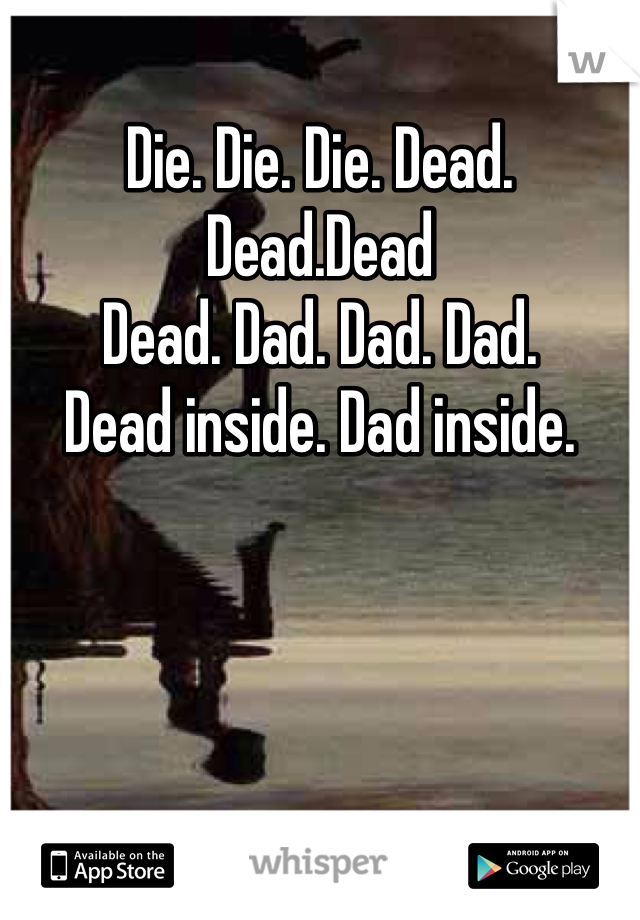 Die. Die. Die. Dead. Dead.Dead
Dead. Dad. Dad. Dad.
Dead inside. Dad inside.