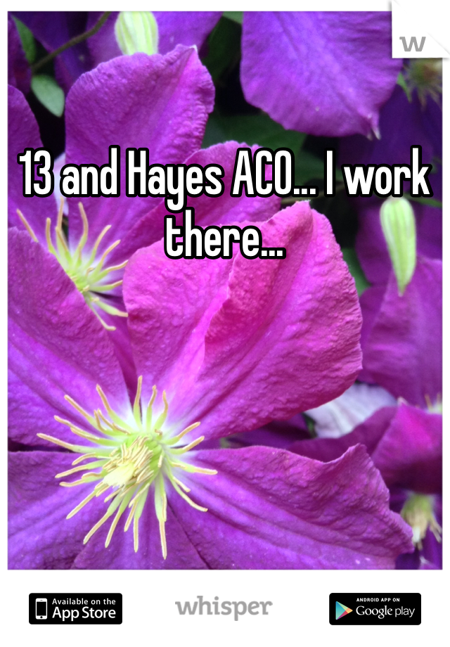 13 and Hayes ACO... I work there...