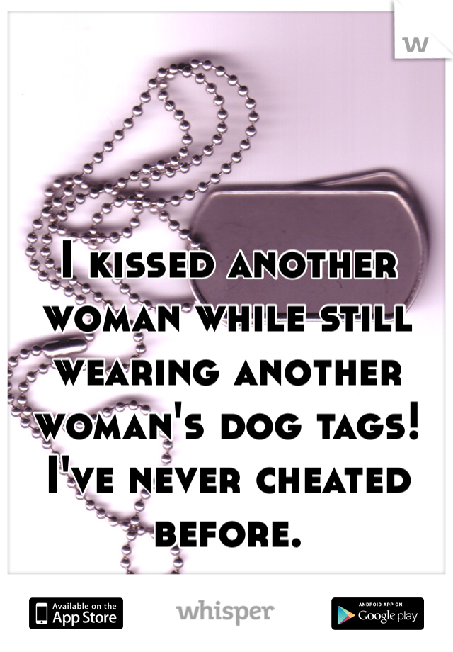 I kissed another woman while still wearing another woman's dog tags! I've never cheated before. 