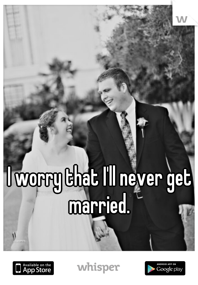 I worry that I'll never get married. 