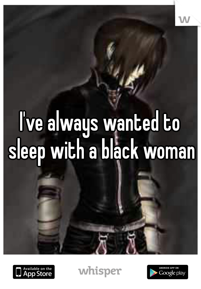 I've always wanted to sleep with a black woman